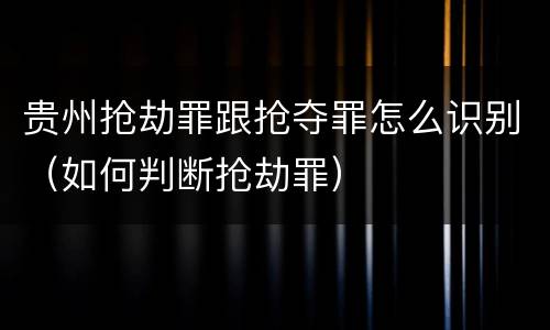 贵州抢劫罪跟抢夺罪怎么识别（如何判断抢劫罪）