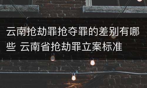 云南抢劫罪抢夺罪的差别有哪些 云南省抢劫罪立案标准