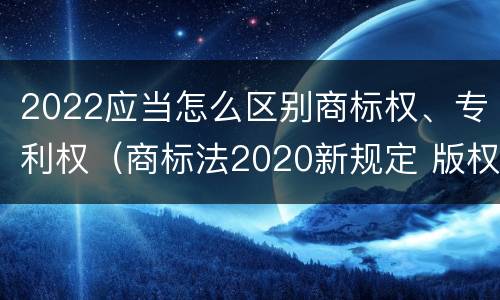 2022应当怎么区别商标权、专利权（商标法2020新规定 版权）