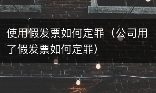 使用假发票如何定罪（公司用了假发票如何定罪）