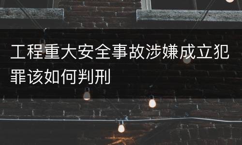 工程重大安全事故涉嫌成立犯罪该如何判刑