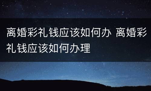 离婚彩礼钱应该如何办 离婚彩礼钱应该如何办理