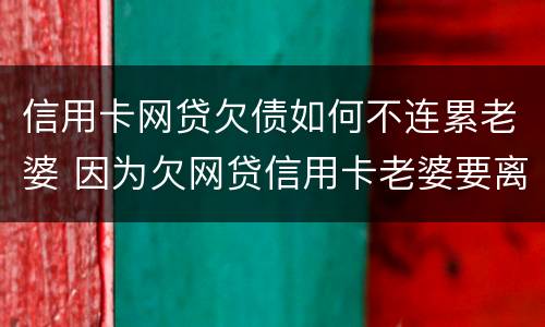 信用卡网贷欠债如何不连累老婆 因为欠网贷信用卡老婆要离婚怎么办