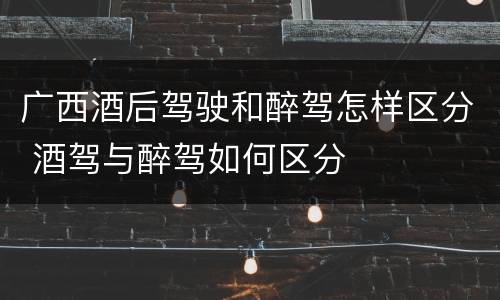 广西酒后驾驶和醉驾怎样区分 酒驾与醉驾如何区分