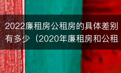 2022廉租房公租房的具体差别有多少（2020年廉租房和公租房的区别）