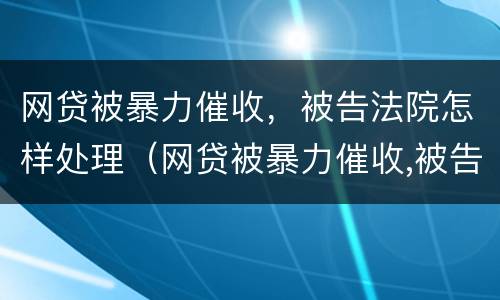 网贷被暴力催收，被告法院怎样处理（网贷被暴力催收,被告法院怎样处理呢）
