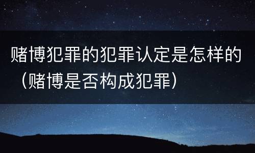 赌博犯罪的犯罪认定是怎样的（赌博是否构成犯罪）