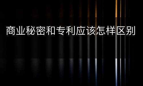 商业秘密和专利应该怎样区别