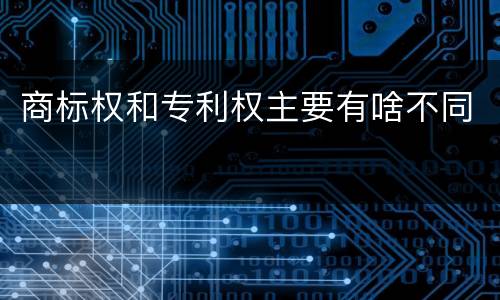 商标权和专利权主要有啥不同
