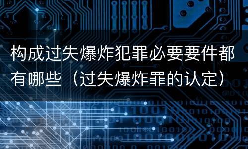构成过失爆炸犯罪必要要件都有哪些（过失爆炸罪的认定）