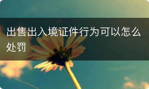 出售出入境证件行为可以怎么处罚