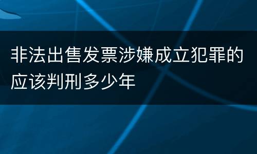 非法出售发票涉嫌成立犯罪的应该判刑多少年