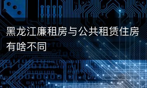 黑龙江廉租房与公共租赁住房有啥不同