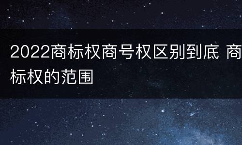 2022商标权商号权区别到底 商标权的范围