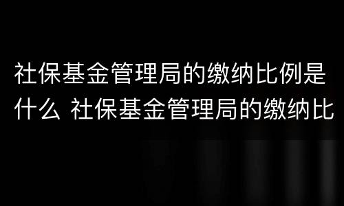社保基金管理局的缴纳比例是什么 社保基金管理局的缴纳比例是什么意思