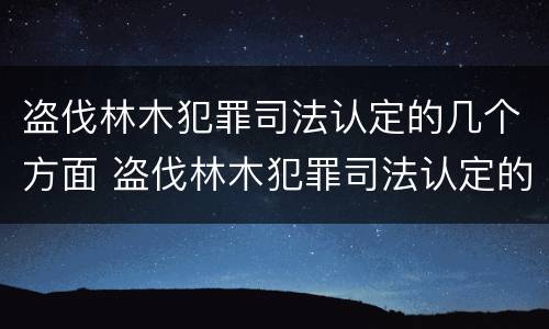 盗伐林木犯罪司法认定的几个方面 盗伐林木犯罪司法认定的几个方面是什么