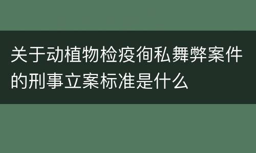 关于动植物检疫徇私舞弊案件的刑事立案标准是什么