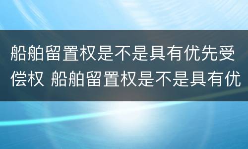 船舶留置权是不是具有优先受偿权 船舶留置权是不是具有优先受偿权的