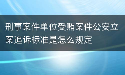 刑事案件单位受贿案件公安立案追诉标准是怎么规定