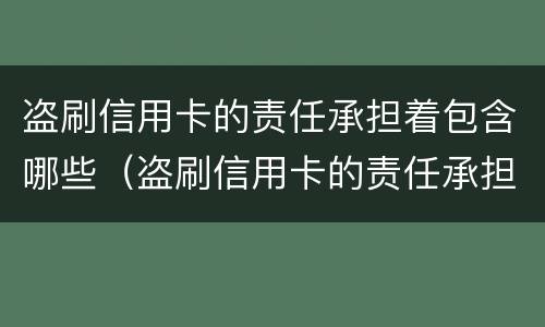 盗刷信用卡的责任承担着包含哪些（盗刷信用卡的责任承担着包含哪些费用）