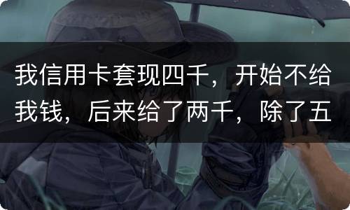 我信用卡套现四千，开始不给我钱，后来给了两千，除了五百手续费还有一千五该怎么办