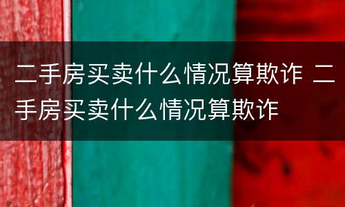 二手房买卖什么情况算欺诈 二手房买卖什么情况算欺诈