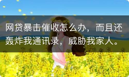 网贷暴击催收怎么办，而且还轰炸我通讯录，威胁我家人。