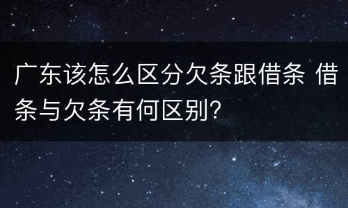广东该怎么区分欠条跟借条 借条与欠条有何区别?