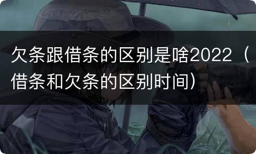 欠条跟借条的区别是啥2022（借条和欠条的区别时间）