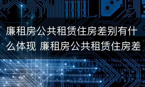 廉租房公共租赁住房差别有什么体现 廉租房公共租赁住房差别有什么体现吗