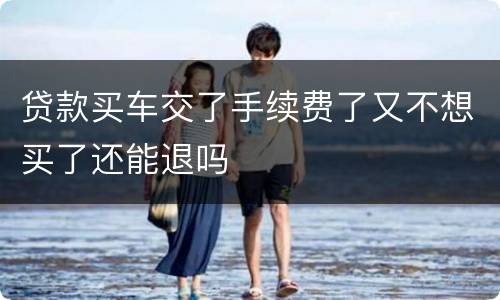 贷款买车交了手续费了又不想买了还能退吗