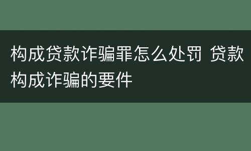 构成贷款诈骗罪怎么处罚 贷款构成诈骗的要件