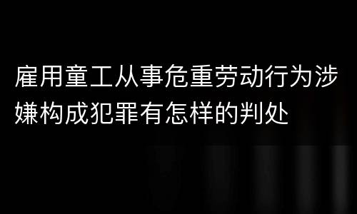 雇用童工从事危重劳动行为涉嫌构成犯罪有怎样的判处