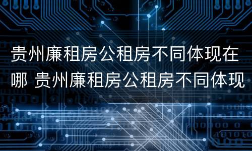 贵州廉租房公租房不同体现在哪 贵州廉租房公租房不同体现在哪些地方