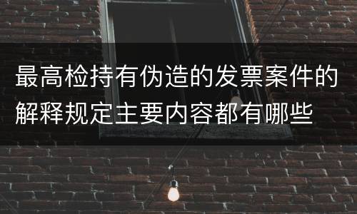 最高检持有伪造的发票案件的解释规定主要内容都有哪些