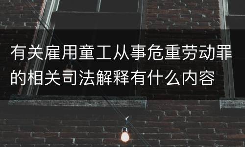 有关雇用童工从事危重劳动罪的相关司法解释有什么内容
