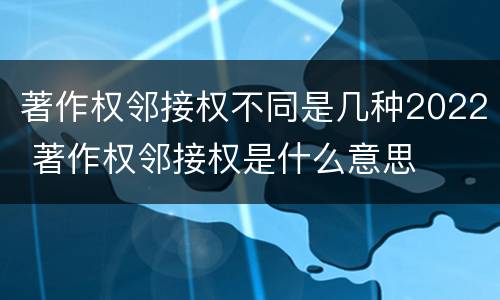 著作权邻接权不同是几种2022 著作权邻接权是什么意思