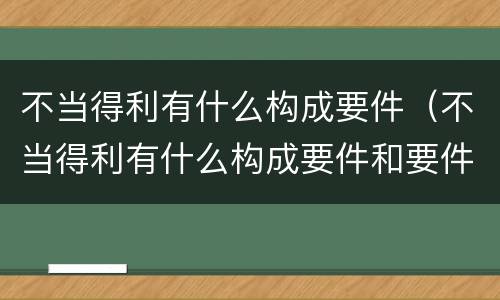 不当得利有什么构成要件（不当得利有什么构成要件和要件）