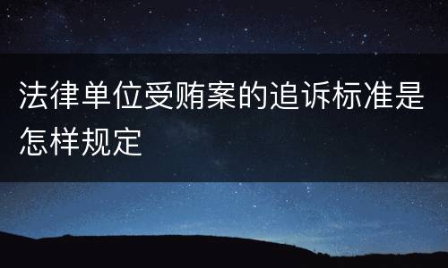 法律单位受贿案的追诉标准是怎样规定
