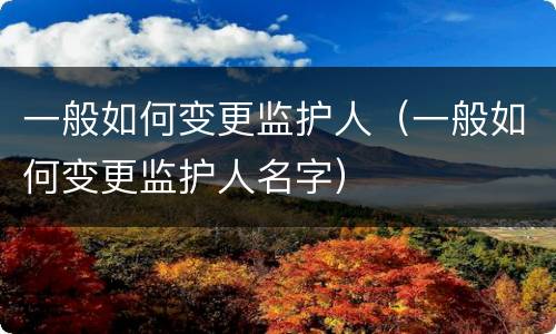 一般如何变更监护人（一般如何变更监护人名字）