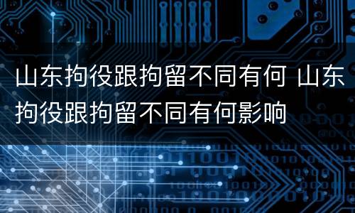 山东拘役跟拘留不同有何 山东拘役跟拘留不同有何影响