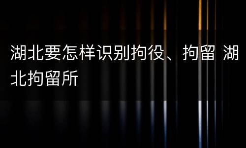 湖北要怎样识别拘役、拘留 湖北拘留所