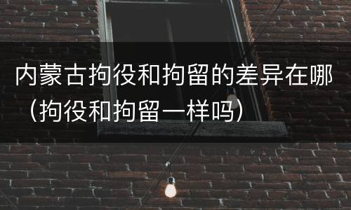 内蒙古拘役和拘留的差异在哪（拘役和拘留一样吗）