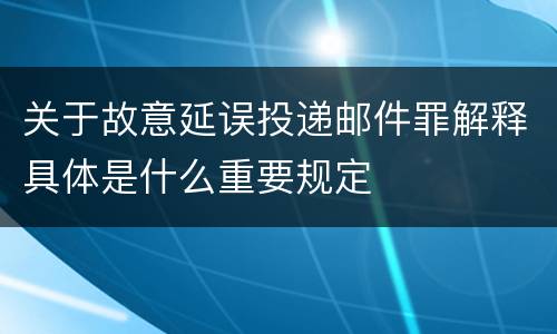 关于故意延误投递邮件罪解释具体是什么重要规定