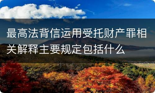 最高法背信运用受托财产罪相关解释主要规定包括什么