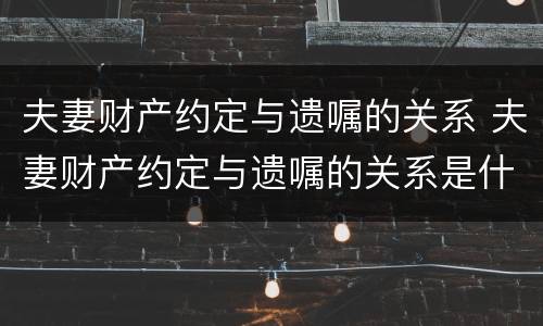 夫妻财产约定与遗嘱的关系 夫妻财产约定与遗嘱的关系是什么