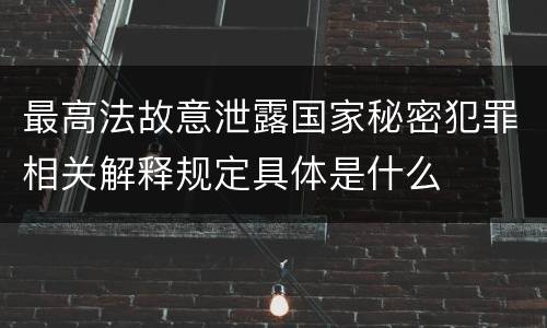 最高法故意泄露国家秘密犯罪相关解释规定具体是什么
