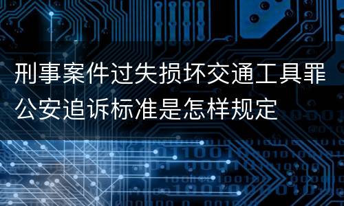 刑事案件过失损坏交通工具罪公安追诉标准是怎样规定