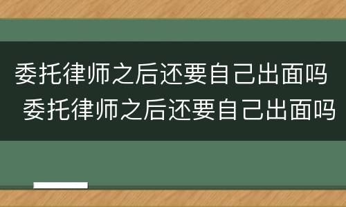 委托律师之后还要自己出面吗 委托律师之后还要自己出面吗怎么办