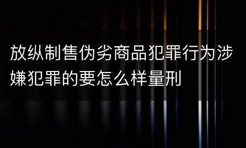 放纵制售伪劣商品犯罪行为涉嫌犯罪的要怎么样量刑